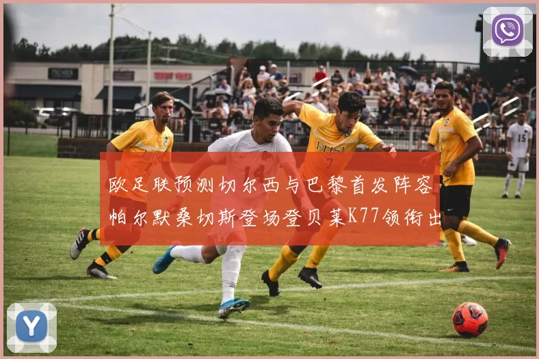 欧足联预测切尔西与巴黎首发阵容帕尔默桑切斯登场登贝莱K77领衔出战