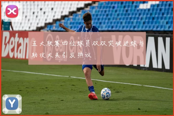 五大联赛四位球员双双突破进球与助攻大关引发热议