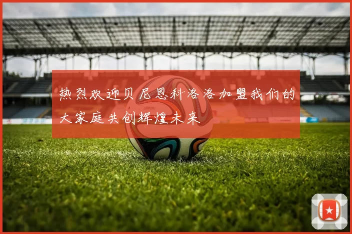 热烈欢迎贝尼恩科洛洛加盟我们的大家庭共创辉煌未来