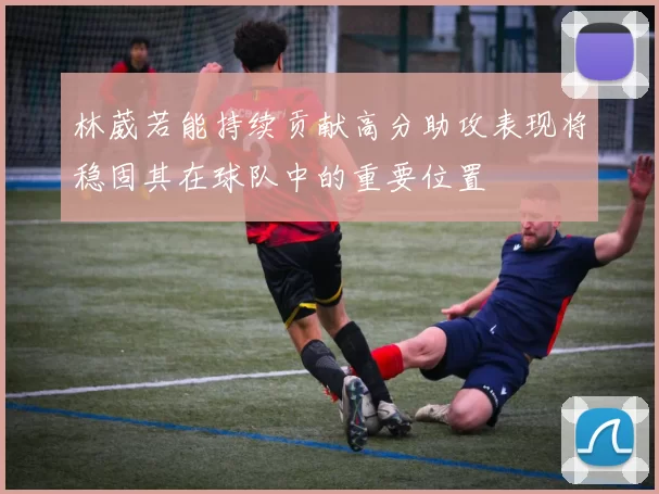 林葳若能持续贡献高分助攻表现将稳固其在球队中的重要位置