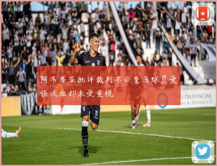 阿韦洛亚批评裁判不公皇马球员受伤流血却未受重视