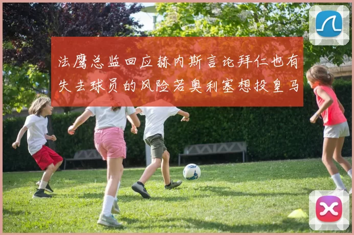 法鹰总监回应赫内斯言论拜仁也有失去球员的风险若奥利塞想投皇马如何应对