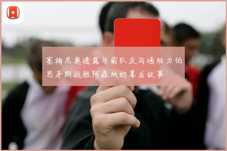 塞梅尼奥透露与前队友沟通助力伯恩茅斯战胜阿森纳的幕后故事