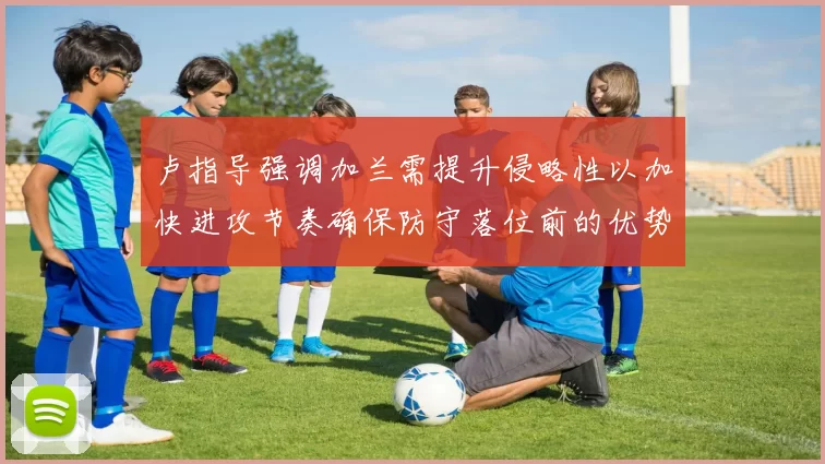 卢指导强调加兰需提升侵略性以加快进攻节奏确保防守落位前的优势