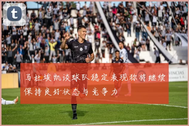 马杜埃凯谈球队稳定表现称将继续保持良好状态与竞争力