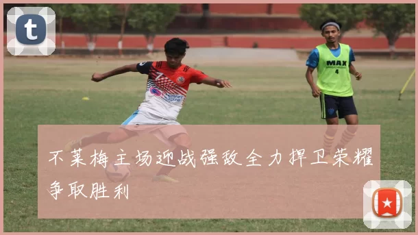 不莱梅主场迎战强敌全力捍卫荣耀争取胜利