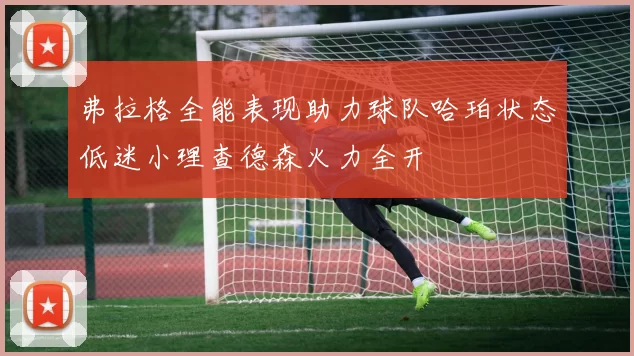 弗拉格全能表现助力球队哈珀状态低迷小理查德森火力全开