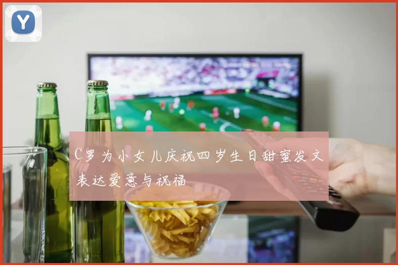 C罗为小女儿庆祝四岁生日甜蜜发文表达爱意与祝福