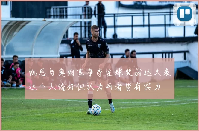 凯恩与奥利塞争夺金球奖翁达夫表达个人偏好但认为两者皆有实力
