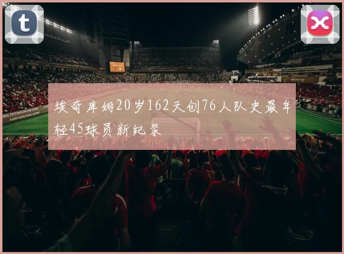 埃奇库姆20岁162天创76人队史最年轻45球员新纪录
