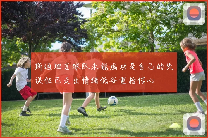 斯通坦言球队未能成功是自己的失误但已走出情绪低谷重拾信心