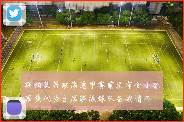 斯帕莱蒂缺席意甲赛前发布会小孔塞桑代为出席解读球队备战情况