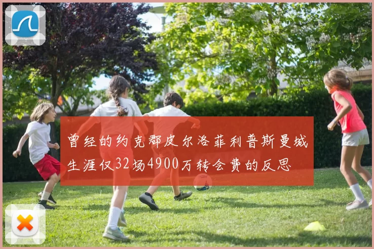 曾经的约克郡皮尔洛菲利普斯曼城生涯仅32场4900万转会费的反思