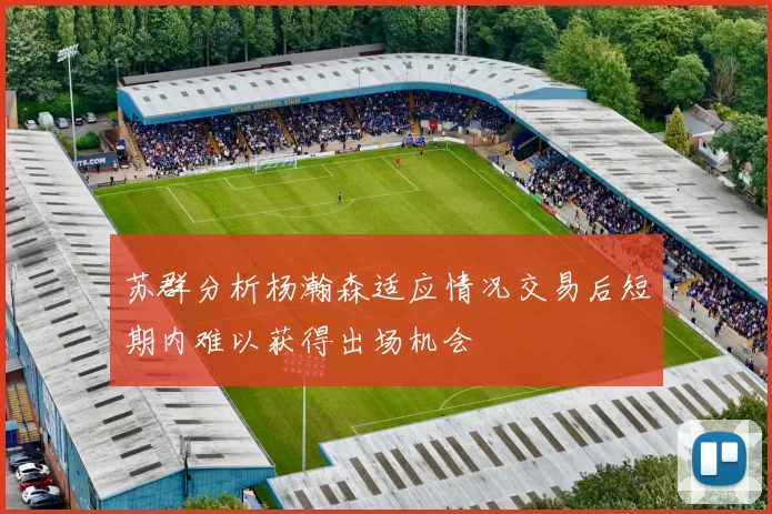 苏群分析杨瀚森适应情况交易后短期内难以获得出场机会