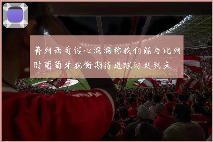 普利西奇信心满满称我们能与比利时葡萄牙抗衡期待进球时刻到来