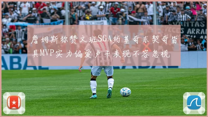 詹姆斯称赞文班SGA约基奇东契奇皆具MVP实力偏爱卢卡表现不容忽视