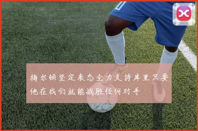 梅尔顿坚定表态全力支持库里只要他在我们就能战胜任何对手